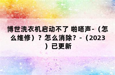 博世洗衣机启动不了 啪嗒声-（怎么维修）？怎么消除？-（2023）已更新